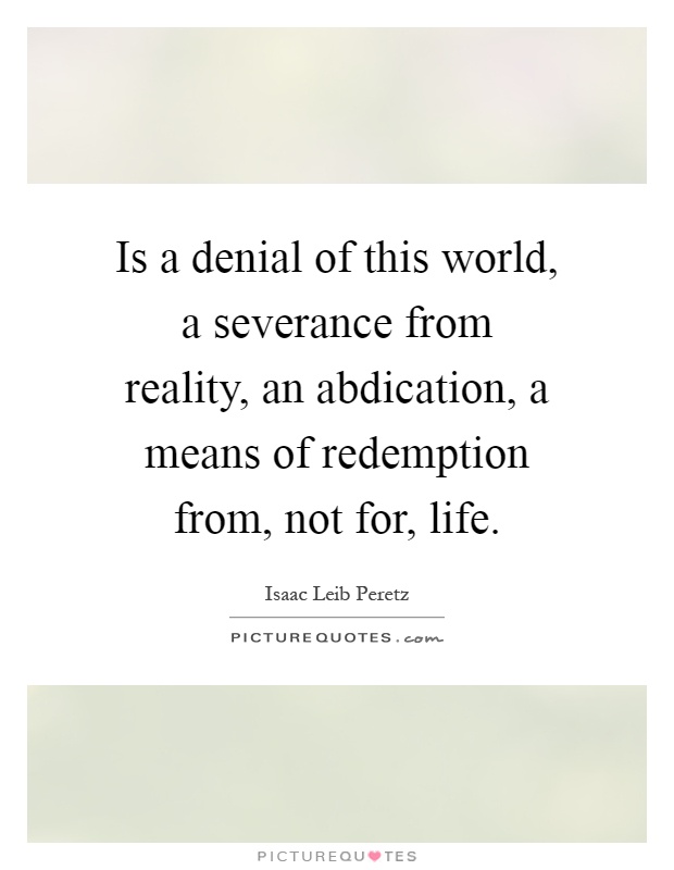Is a denial of this world, a severance from reality, an abdication, a means of redemption from, not for, life Picture Quote #1