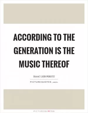 According to the generation is the music thereof Picture Quote #1