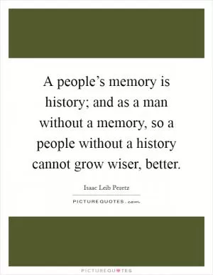 A people’s memory is history; and as a man without a memory, so a people without a history cannot grow wiser, better Picture Quote #1