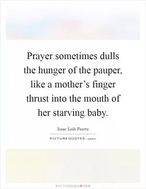Prayer sometimes dulls the hunger of the pauper, like a mother’s finger thrust into the mouth of her starving baby Picture Quote #1