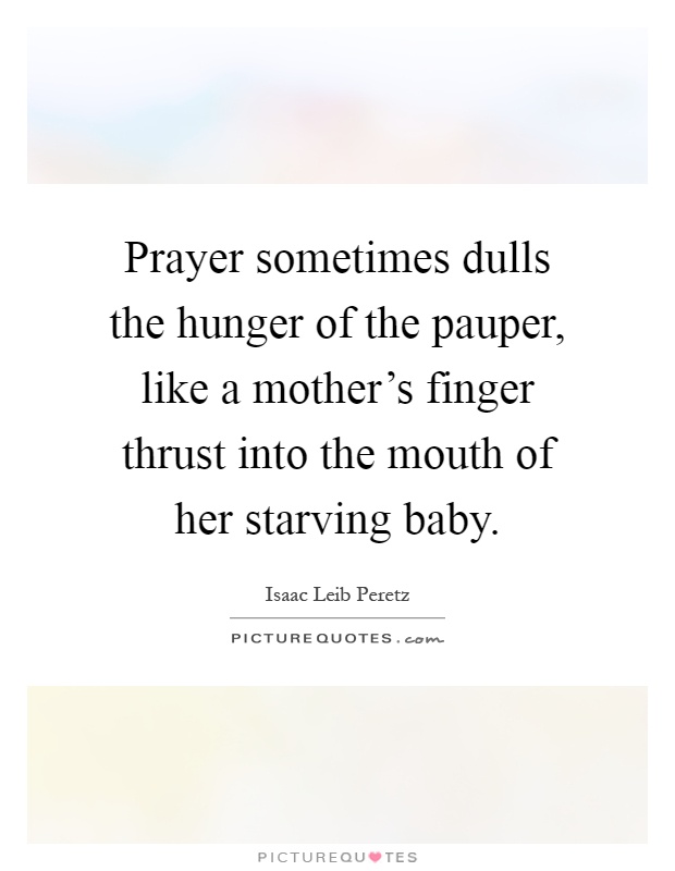 Prayer sometimes dulls the hunger of the pauper, like a mother's finger thrust into the mouth of her starving baby Picture Quote #1