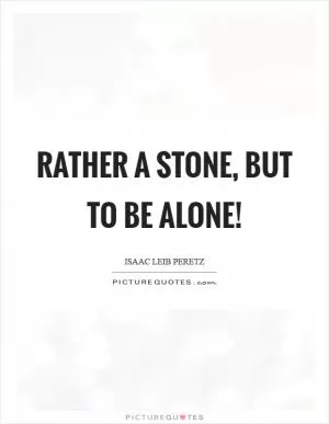 Rather a stone, but to be alone! Picture Quote #1