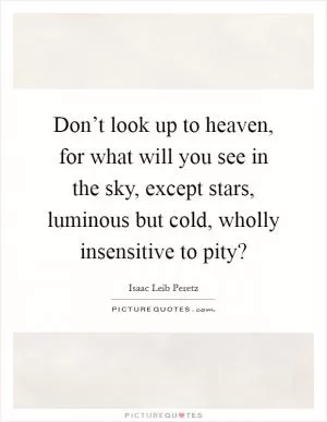 Don’t look up to heaven, for what will you see in the sky, except stars, luminous but cold, wholly insensitive to pity? Picture Quote #1