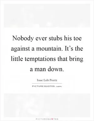 Nobody ever stubs his toe against a mountain. It’s the little temptations that bring a man down Picture Quote #1