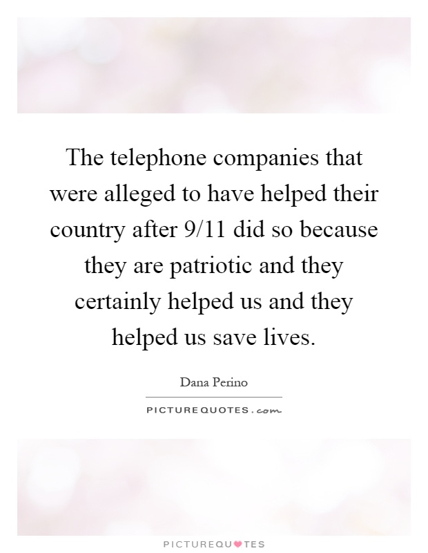 The telephone companies that were alleged to have helped their country after 9/11 did so because they are patriotic and they certainly helped us and they helped us save lives Picture Quote #1