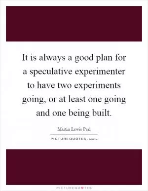 It is always a good plan for a speculative experimenter to have two experiments going, or at least one going and one being built Picture Quote #1