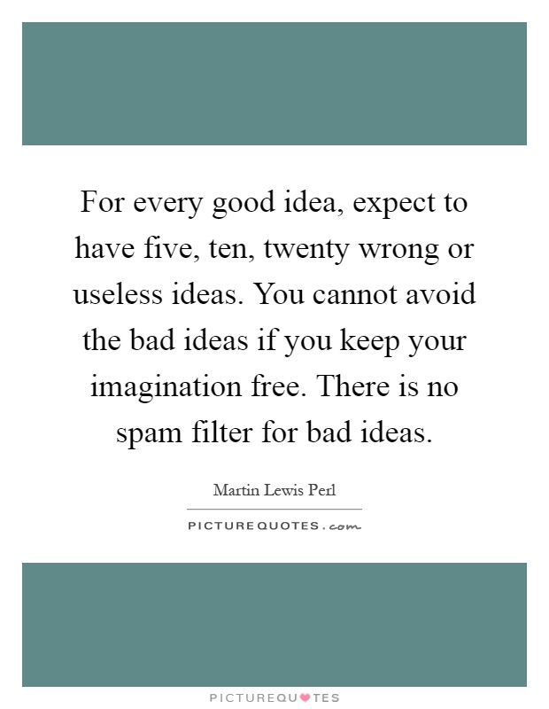 For every good idea, expect to have five, ten, twenty wrong or useless ideas. You cannot avoid the bad ideas if you keep your imagination free. There is no spam filter for bad ideas Picture Quote #1