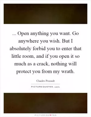 ... Open anything you want. Go anywhere you wish. But I absolutely forbid you to enter that little room, and if you open it so much as a crack, nothing will protect you from my wrath Picture Quote #1