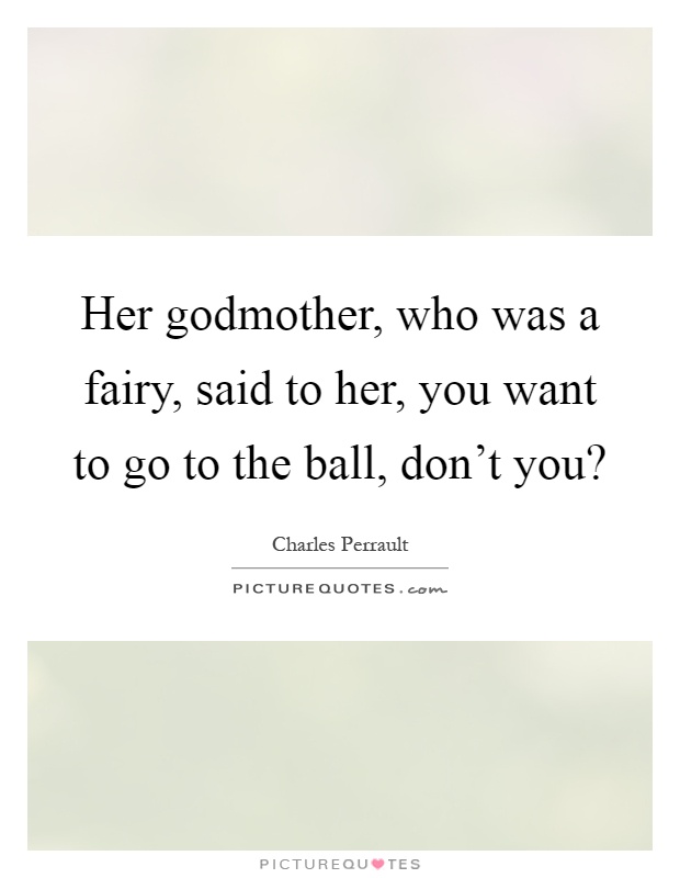 Her godmother, who was a fairy, said to her, you want to go to the ball, don't you? Picture Quote #1