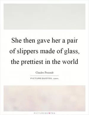 She then gave her a pair of slippers made of glass, the prettiest in the world Picture Quote #1
