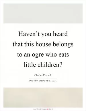 Haven’t you heard that this house belongs to an ogre who eats little children? Picture Quote #1