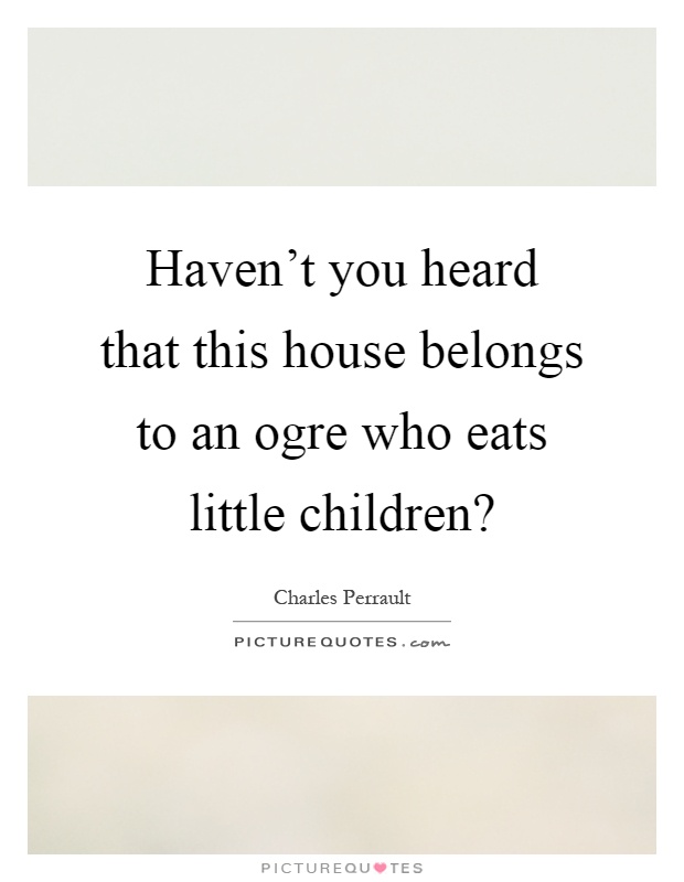 Haven't you heard that this house belongs to an ogre who eats little children? Picture Quote #1