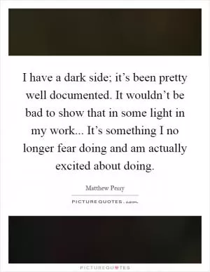 I have a dark side; it’s been pretty well documented. It wouldn’t be bad to show that in some light in my work... It’s something I no longer fear doing and am actually excited about doing Picture Quote #1