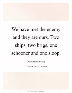 We have met the enemy and they are ours. Two ships, two brigs, one schooner and one sloop Picture Quote #1