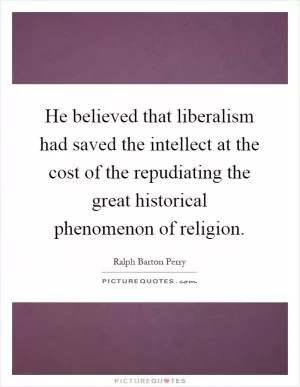 He believed that liberalism had saved the intellect at the cost of the repudiating the great historical phenomenon of religion Picture Quote #1