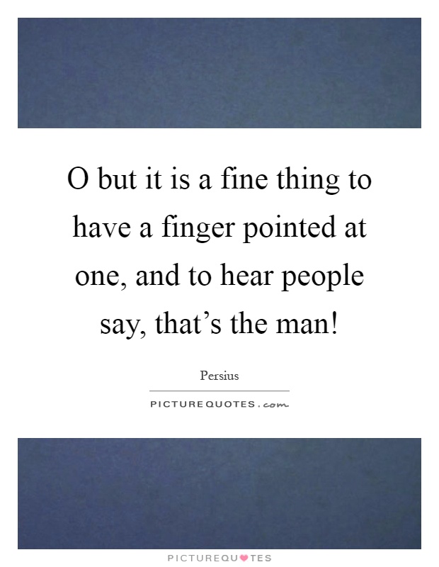 O but it is a fine thing to have a finger pointed at one, and to hear people say, that's the man! Picture Quote #1