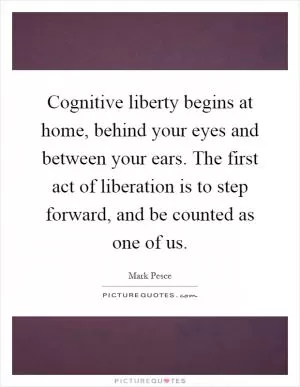 Cognitive liberty begins at home, behind your eyes and between your ears. The first act of liberation is to step forward, and be counted as one of us Picture Quote #1