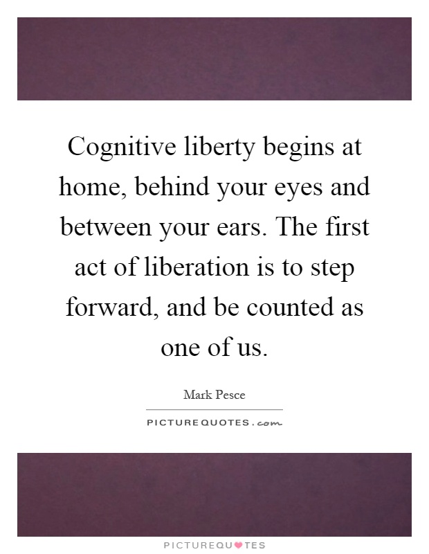 Cognitive liberty begins at home, behind your eyes and between your ears. The first act of liberation is to step forward, and be counted as one of us Picture Quote #1