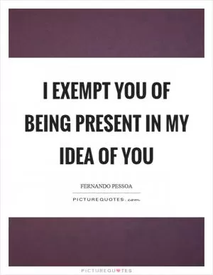 I exempt you of being present in my idea of you Picture Quote #1