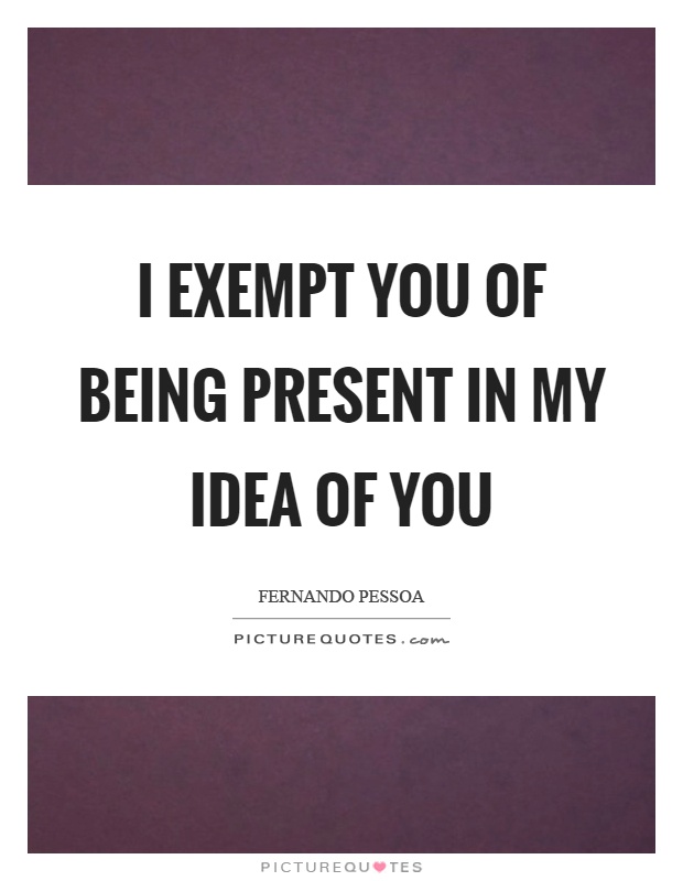I exempt you of being present in my idea of you Picture Quote #1