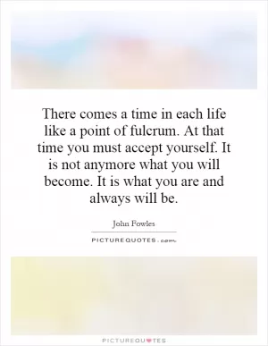 There comes a time in each life like a point of fulcrum. At that time you must accept yourself. It is not anymore what you will become. It is what you are and always will be Picture Quote #1