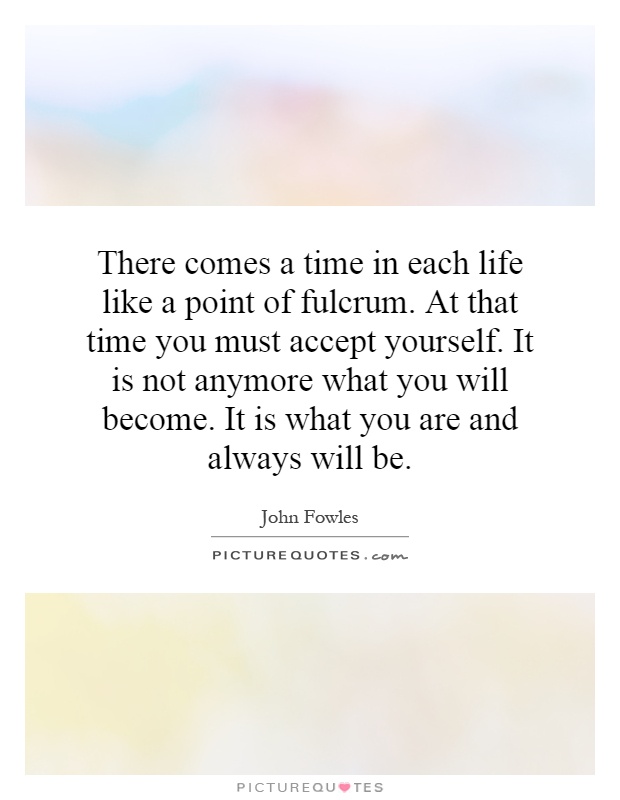 There comes a time in each life like a point of fulcrum. At that time you must accept yourself. It is not anymore what you will become. It is what you are and always will be Picture Quote #1
