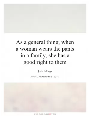 As a general thing, when a woman wears the pants in a family, she has a good right to them Picture Quote #1