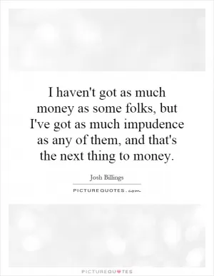 I haven't got as much money as some folks, but I've got as much impudence as any of them, and that's the next thing to money Picture Quote #1