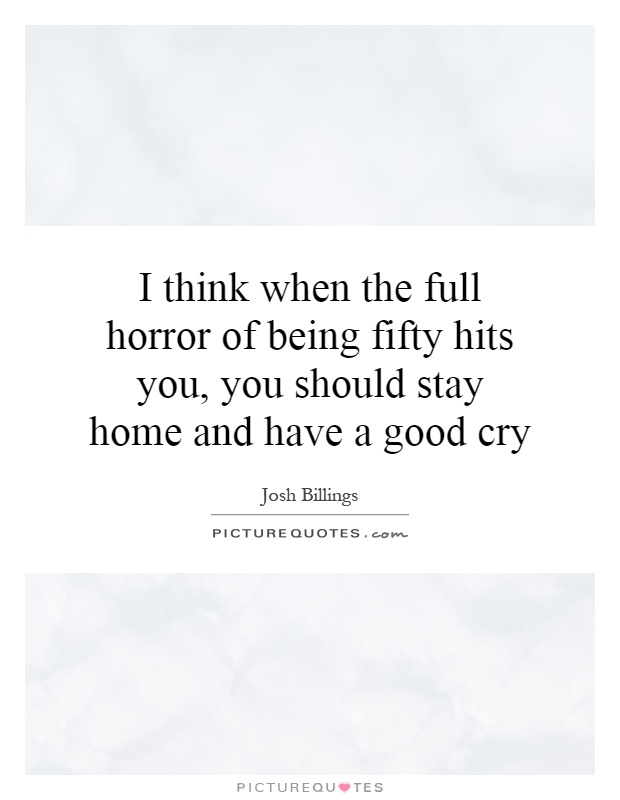 I think when the full horror of being fifty hits you, you should stay home and have a good cry Picture Quote #1
