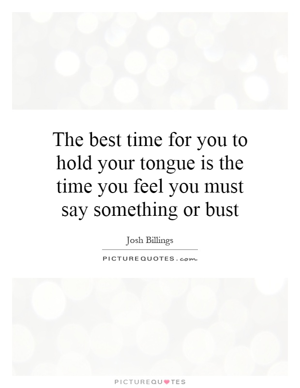 The best time for you to hold your tongue is the time you feel you must say something or bust Picture Quote #1