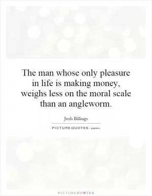 The man whose only pleasure in life is making money, weighs less on the moral scale than an angleworm Picture Quote #1