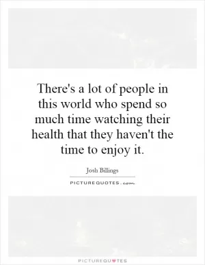 There's a lot of people in this world who spend so much time watching their health that they haven't the time to enjoy it Picture Quote #1