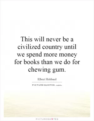 This will never be a civilized country until we spend more money for books than we do for chewing gum Picture Quote #1