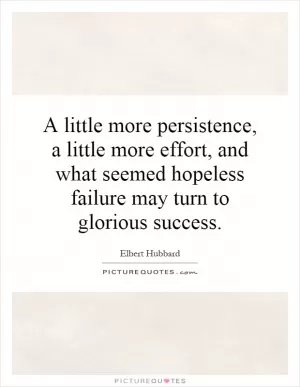 A little more persistence, a little more effort, and what seemed hopeless failure may turn to glorious success Picture Quote #1