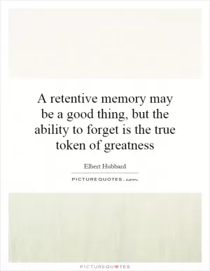 A retentive memory may be a good thing, but the ability to forget is the true token of greatness Picture Quote #1