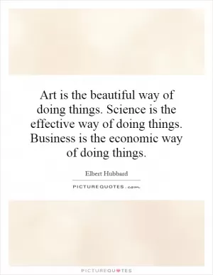 Art is the beautiful way of doing things. Science is the effective way of doing things. Business is the economic way of doing things Picture Quote #1