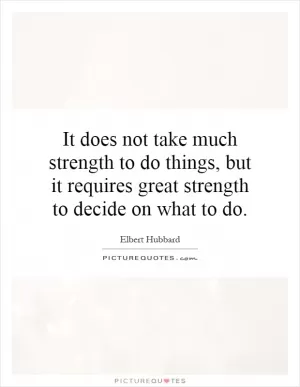 It does not take much strength to do things, but it requires great strength to decide on what to do Picture Quote #1