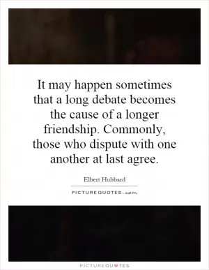 It may happen sometimes that a long debate becomes the cause of a longer friendship. Commonly, those who dispute with one another at last agree Picture Quote #1