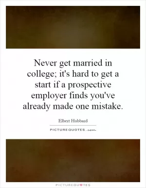 Never get married in college; it's hard to get a start if a prospective employer finds you've already made one mistake Picture Quote #1