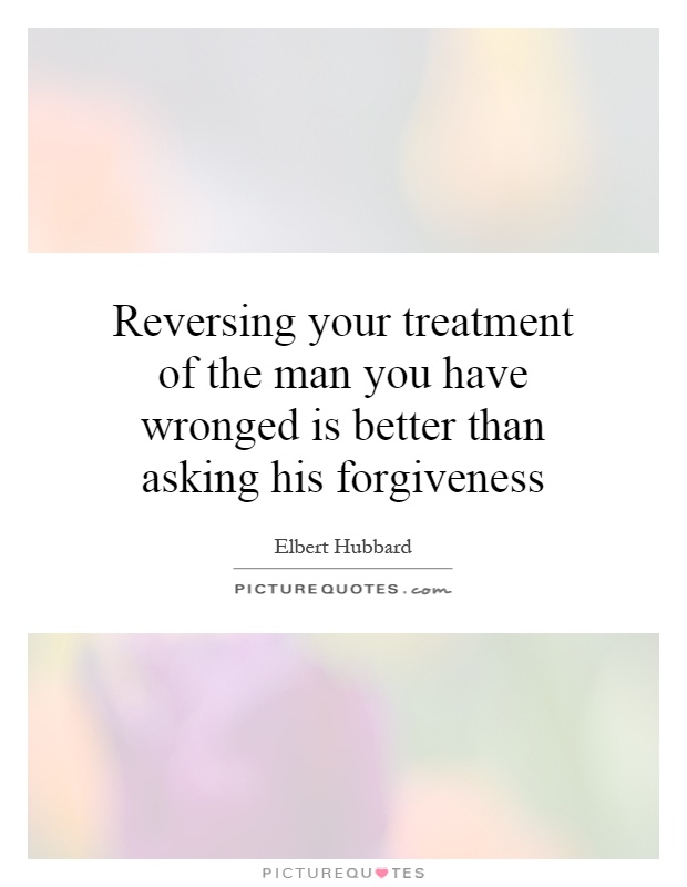 Reversing your treatment of the man you have wronged is better than asking his forgiveness Picture Quote #1