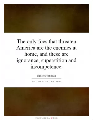 The only foes that threaten America are the enemies at home, and these are ignorance, superstition and incompetence Picture Quote #1