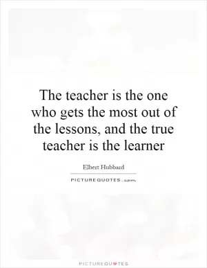The teacher is the one who gets the most out of the lessons, and the true teacher is the learner Picture Quote #1