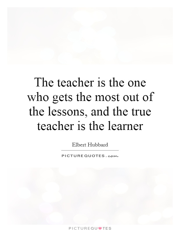 The teacher is the one who gets the most out of the lessons, and the true teacher is the learner Picture Quote #1