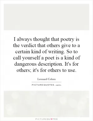 I always thought that poetry is the verdict that others give to a certain kind of writing. So to call yourself a poet is a kind of dangerous description. It's for others; it's for others to use Picture Quote #1