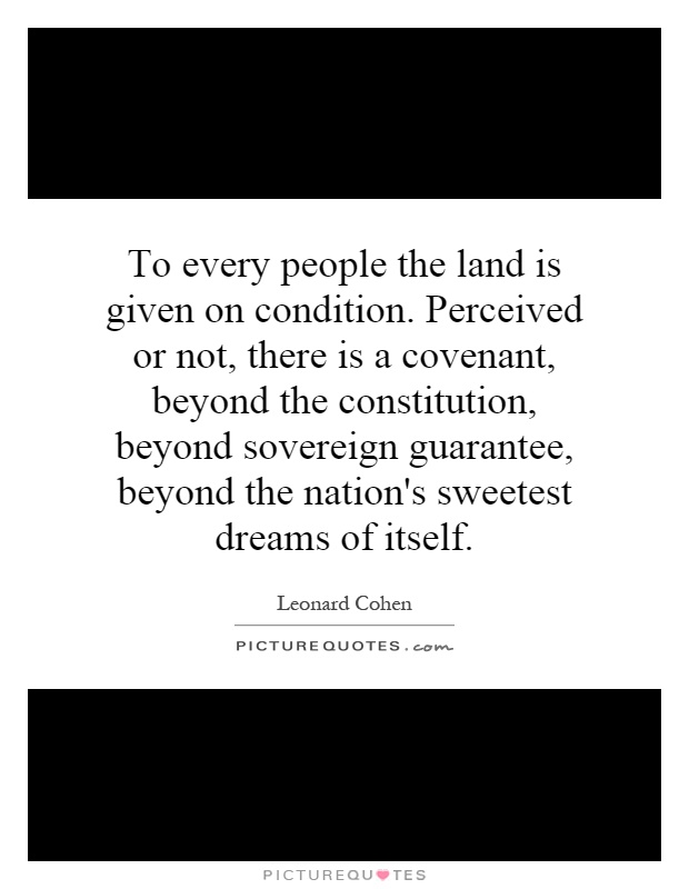 To every people the land is given on condition. Perceived or not, there is a covenant, beyond the constitution, beyond sovereign guarantee, beyond the nation's sweetest dreams of itself Picture Quote #1