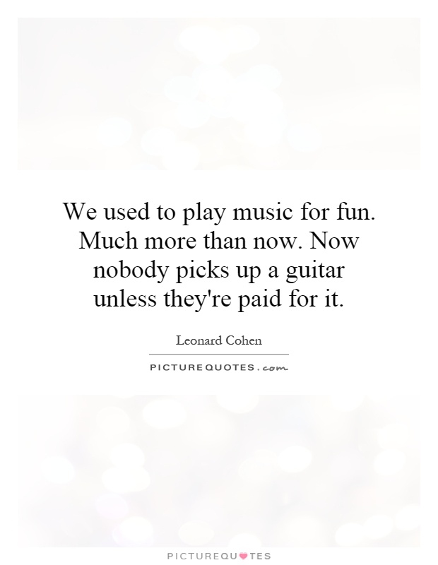 We used to play music for fun. Much more than now. Now nobody picks up a guitar unless they're paid for it Picture Quote #1