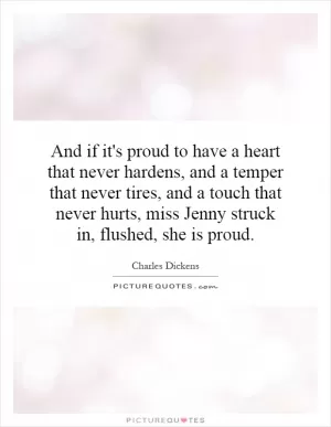 And if it's proud to have a heart that never hardens, and a temper that never tires, and a touch that never hurts, miss Jenny struck in, flushed, she is proud Picture Quote #1