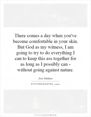 There comes a day when you've become comfortable in your skin. But God as my witness, I am going to try to do everything I can to keep this ass together for as long as I possibly can - without going against nature Picture Quote #1
