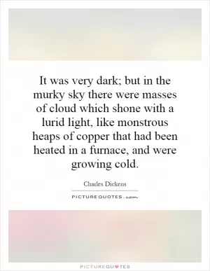 It was very dark; but in the murky sky there were masses of cloud which shone with a lurid light, like monstrous heaps of copper that had been heated in a furnace, and were growing cold Picture Quote #1
