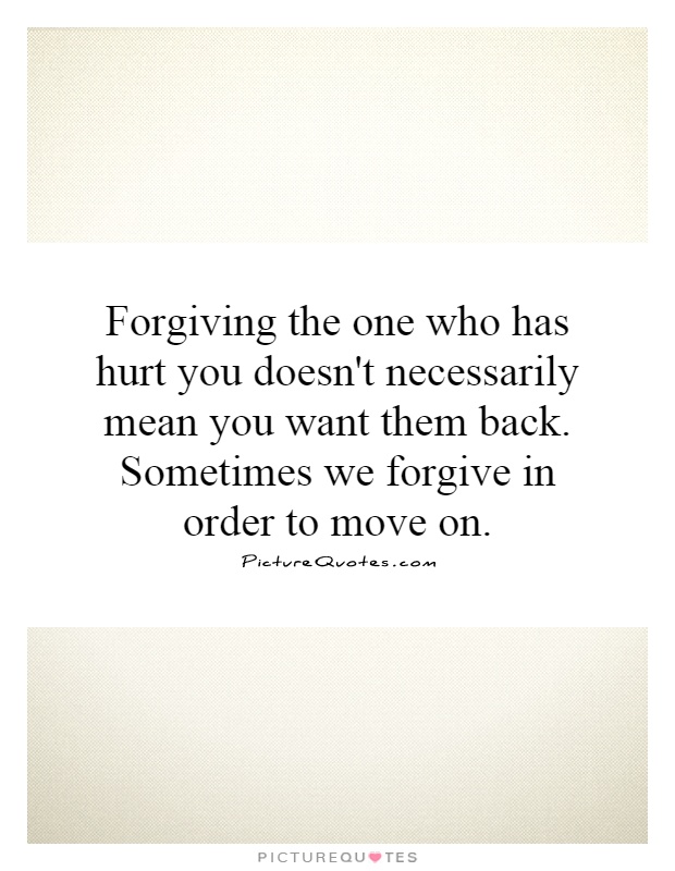 Forgiving the one who has hurt you doesn't necessarily mean you want them back. Sometimes we forgive in order to move on Picture Quote #1